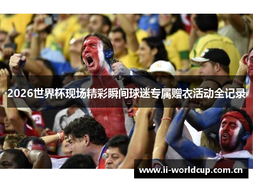 2026世界杯现场精彩瞬间球迷专属赠衣活动全记录 2026世界杯现场精彩瞬间球迷专属赠衣活动全记录