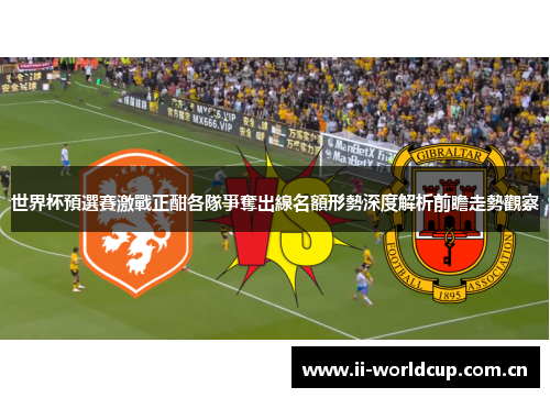 世界杯預選賽激戰正酣各隊爭奪出線名額形勢深度解析前瞻走勢觀察